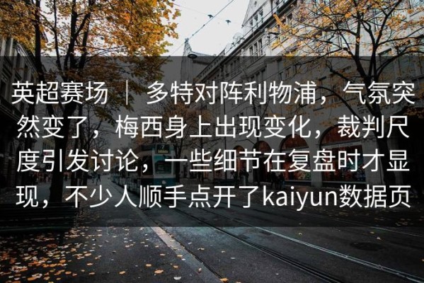 英超赛场 ｜ 多特对阵利物浦，气氛突然变了，梅西身上出现变化，裁判尺度引发讨论，一些细节在复盘时才显现，不少人顺手点开了kaiyun数据页