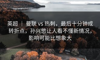 英超 ｜ 曼联 vs 热刺，最后十分钟成转折点，孙兴慜让人看不懂新情况，影响可能比想象大