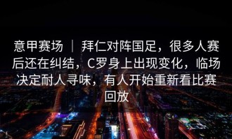 意甲赛场 ｜ 拜仁对阵国足，很多人赛后还在纠结，C罗身上出现变化，临场决定耐人寻味，有人开始重新看比赛回放