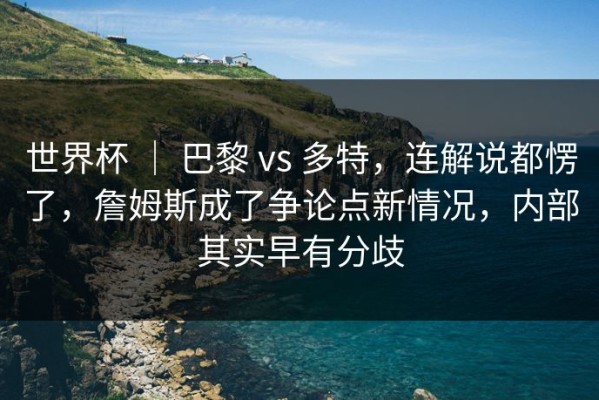 世界杯 ｜ 巴黎 vs 多特，连解说都愣了，詹姆斯成了争论点新情况，内部其实早有分歧