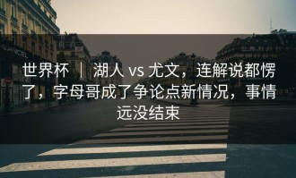 世界杯 ｜ 湖人 vs 尤文，连解说都愣了，字母哥成了争论点新情况，事情远没结束