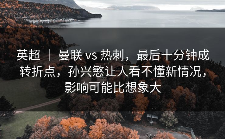 英超 | 曼联 vs 热刺,最后十分钟成转折点,孙兴慜让人看不懂新情况,影响可能比想象大 英超 | 曼联 vs 热刺,最后十分钟成转折点,孙兴慜让人看不懂新情况,影响可能比想象大