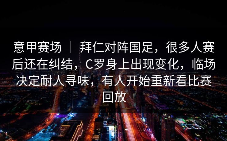 意甲赛场 ｜ 拜仁对阵国足，很多人赛后还在纠结，C罗身上出现变化，临场决定耐人寻味，有人开始重新看比赛回放